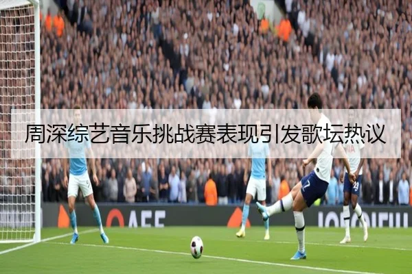 周深综艺音乐挑战赛表现引发歌坛热议